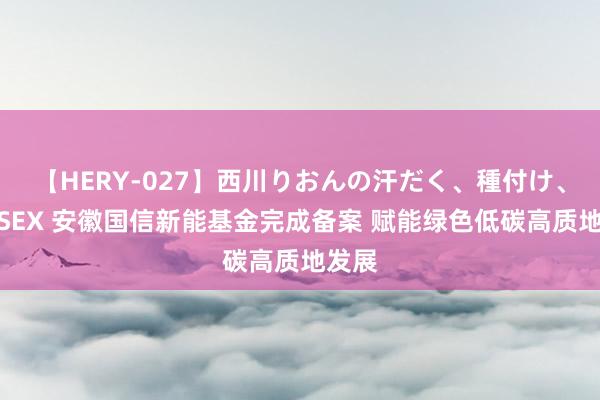 【HERY-027】西川りおんの汗だく、種付け、ガチSEX 安徽国信新能基金完成备案 赋能绿色低碳高质地发展