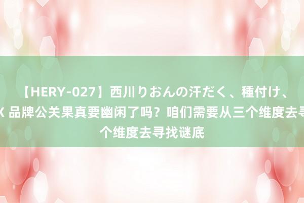 【HERY-027】西川りおんの汗だく、種付け、ガチSEX 品牌公关果真要幽闲了吗？咱们需要从三个维度去寻找谜底