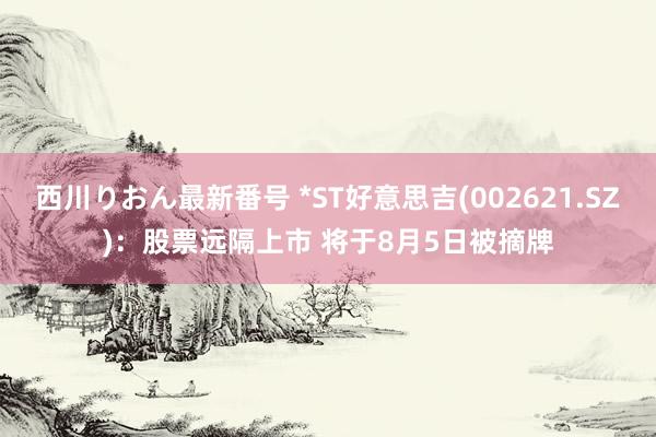 西川りおん最新番号 *ST好意思吉(002621.SZ)：股票远隔上市 将于8月5日被摘牌