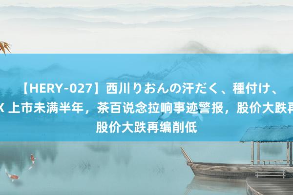 【HERY-027】西川りおんの汗だく、種付け、ガチSEX 上市未满半年，茶百说念拉响事迹警报，股价大跌再编削低