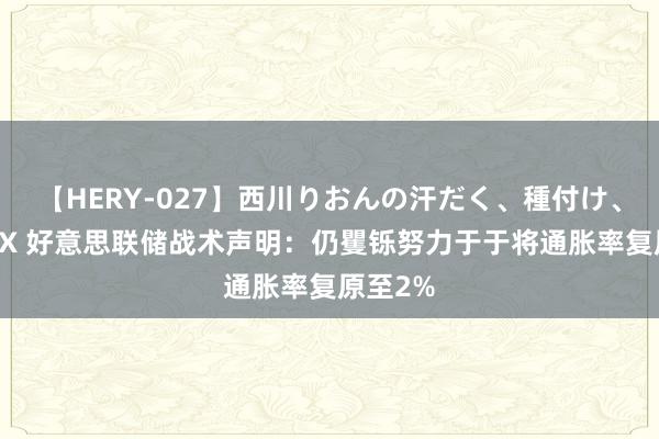 【HERY-027】西川りおんの汗だく、種付け、ガチSEX 好意思联储战术声明：仍矍铄努力于于将通胀率复原至2%