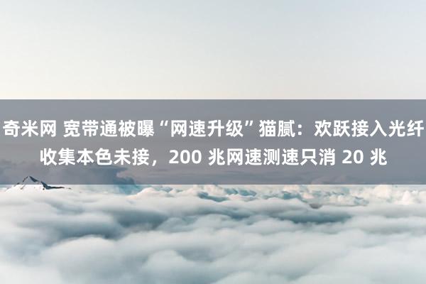 奇米网 宽带通被曝“网速升级”猫腻：欢跃接入光纤收集本色未接，200 兆网速测速只消 20 兆