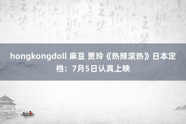 hongkongdoll 麻豆 贾玲《热辣滚热》日本定档：7月5日认真上映