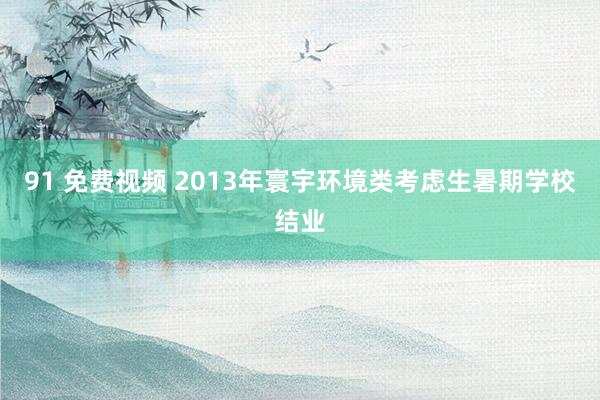 91 免费视频 2013年寰宇环境类考虑生暑期学校结业