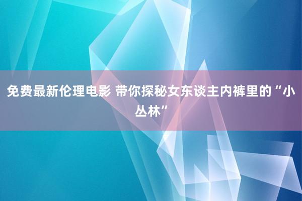 免费最新伦理电影 带你探秘女东谈主内裤里的“小丛林”