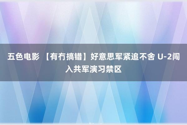 五色电影 【有冇搞错】好意思军紧追不舍 U-2闯入共军演习禁区