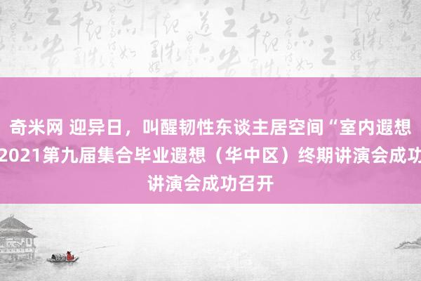 奇米网 迎异日，叫醒韧性东谈主居空间“室内遐想6+”2021第九届集合毕业遐想（华中区）终期讲演会成功召开