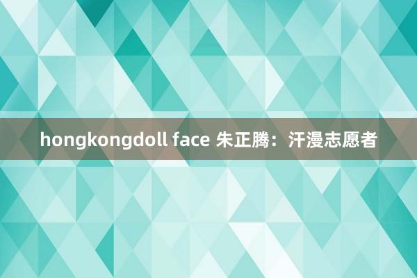 hongkongdoll face 朱正腾：汗漫志愿者