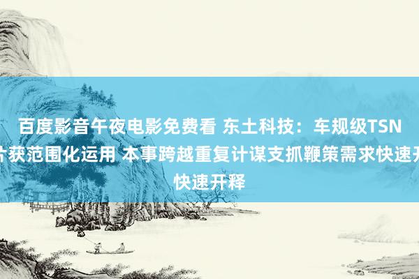 百度影音午夜电影免费看 东土科技：车规级TSN芯片获范围化运用 本事跨越重复计谋支抓鞭策需求快速开释